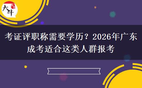 考证评职称需要学历？2026年广东成考适合这类人群报考