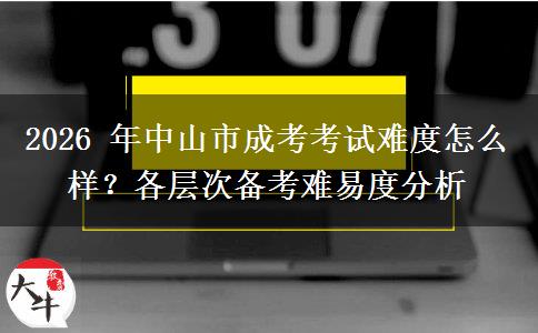 2026 年中山市成考考试难度怎么样？各层次备考难易度分析