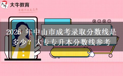 2026 年中山市成考录取分数线是多少？大专专升本分数线参考