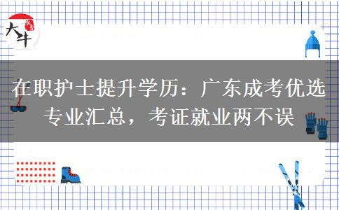 在职护士提升学历：广东成考优选专业汇总，考证就业两不误
