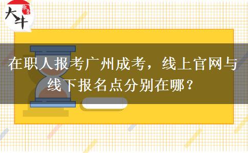 在职人报考广州成考，线上官网与线下报名点分别在哪？