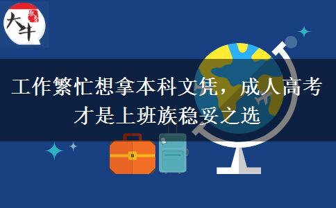 工作繁忙想拿本科文凭,成人高考才是上班族稳妥之选 工作繁忙想拿本科文凭,成人高考才是上班族稳妥之选
