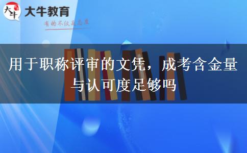 用于职称评审的文凭,成考含金量与认可度足够吗
