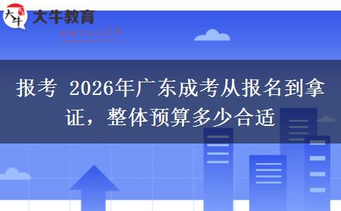 报考 2026年广东成考从报名到拿证，整体预算多少合适