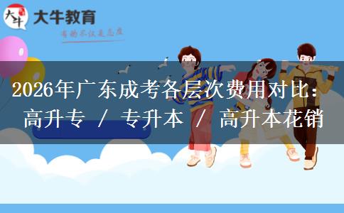 2026年广东成考各层次费用对比:高升专 / 专升本 / 高升本花销