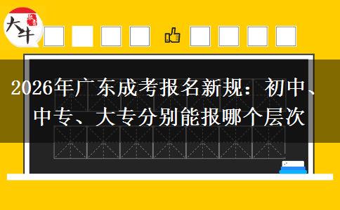 2026年广东成考报名新规:初中、中专、大专分别能报哪个层次
