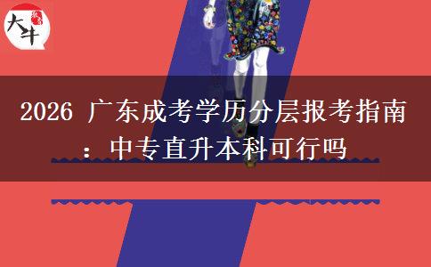2026 广东成考学历分层报考指南:中专直升本科可行吗 2026 广东成考学历分层报考指南:中专直升本科可行吗
