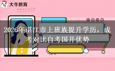 2026年湛江市上班族提升学历，成考对比自考国开优势