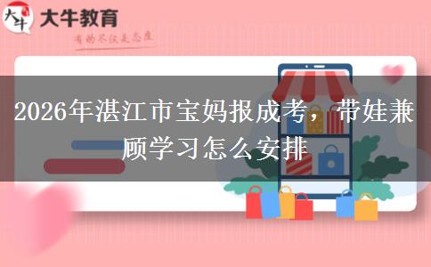 2026年湛江市宝妈报成考，带娃兼顾学习怎么安排