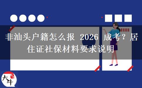 非汕头户籍怎么报 2026 成考?居住证社保材料要求说明