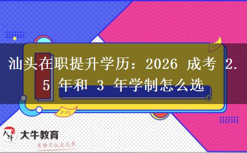 汕头在职提升学历:2026 成考 2.5 年和 3 年学制怎么选 汕头在职提升学历:2026 成考 2.5 年和 3 年学制怎么选