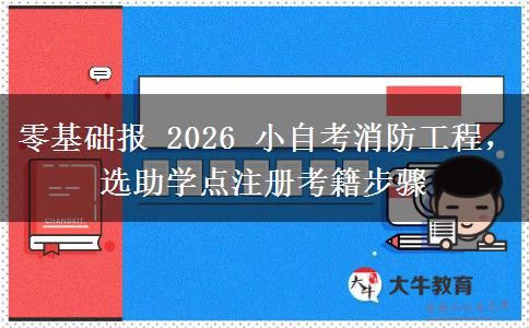 零基础报 2026 小自考消防工程,选助学点注册考籍步骤 零基础报 2026 小自考消防工程,选助学点注册考籍步骤