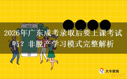2026年广东成考录取后要上课考试吗?非脱产学习模式完整解析 2026年广东成考录取后要上课考试吗?非脱产学习模式完整解析