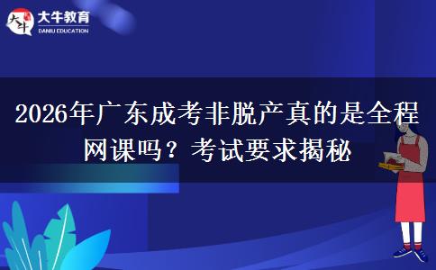 2026年广东成考非脱产真的是全程网课吗?考试要求揭秘