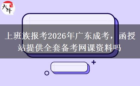 上班族报考2026年广东成考,函授站提供全套备考网课资料吗 上班族报考2026年广东成考,函授站提供全套备考网课资料吗