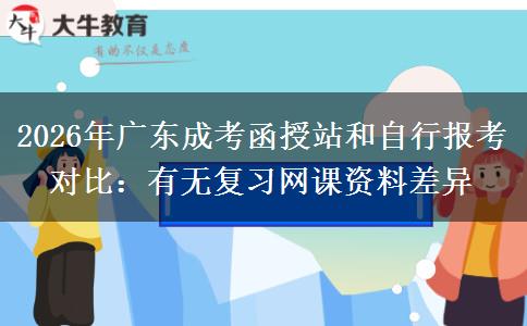 2026年广东成考函授站和自行报考对比:有无复习网课资料差异