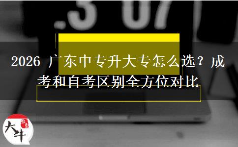 2026 广东中专升大专怎么选?成考和自考区别全方位对比