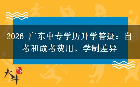 2026 广东中专学历升学答疑:自考和成考费用、学制差异 2026 广东中专学历升学答疑:自考和成考费用、学制差异