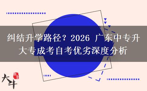 纠结升学路径?2026 广东中专升大专成考自考优劣深度分析 纠结升学路径?2026 广东中专升大专成考自考优劣深度分析