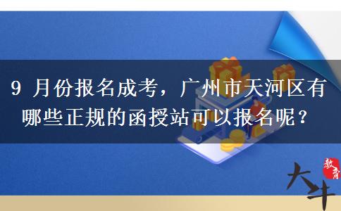 9 月份报名成考,广州市天河区有哪些正规的函授站可以报名呢? 9 月份报名成考,广州市天河区有哪些正规的函授站可以报名呢?
