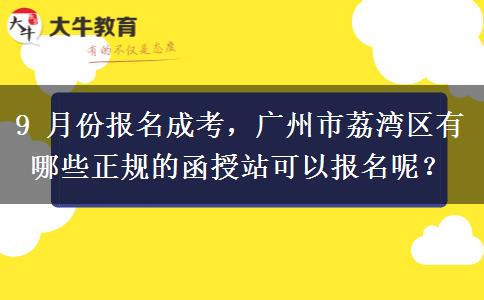 9 月份报名成考,广州市荔湾区有哪些正规的函授站可以报名呢? 9 月份报名成考,广州市荔湾区有哪些正规的函授站可以报名呢?