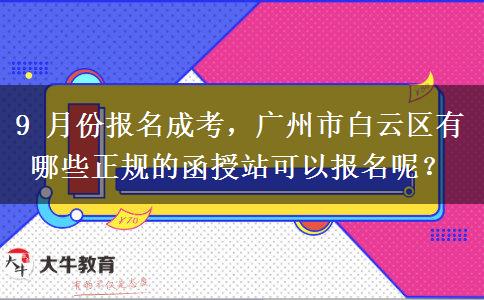 9 月份报名成考,广州市白云区有哪些正规的函授站可以报名呢?