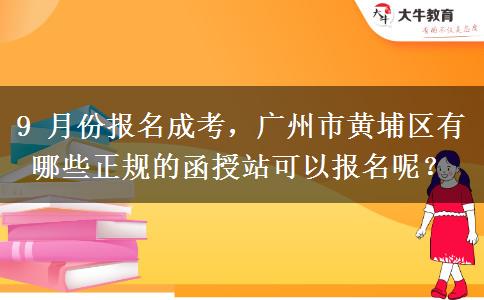 9 月份报名成考,广州市黄埔区有哪些正规的函授站可以报名呢?