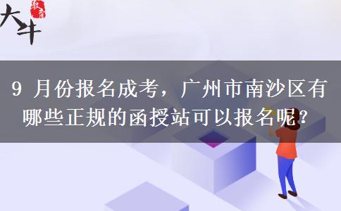 9 月份报名成考,广州市南沙区有哪些正规的函授站可以报名呢? 9 月份报名成考,广州市南沙区有哪些正规的函授站可以报名呢?