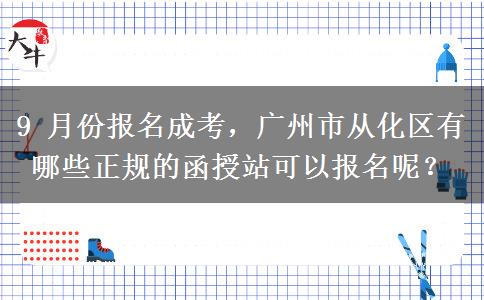 9 月份报名成考,广州市从化区有哪些正规的函授站可以报名呢?