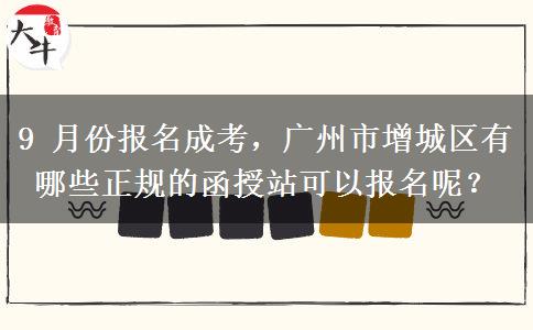 9 月份报名成考,广州市增城区有哪些正规的函授站可以报名呢? 9 月份报名成考,广州市增城区有哪些正规的函授站可以报名呢?