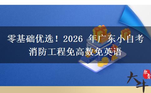 零基础优选!2026 年广东小自考消防工程免高数免英语 零基础优选!2026 年广东小自考消防工程免高数免英语
