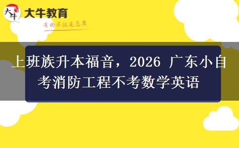 上班族升本福音,2026 广东小自考消防工程不考数学英语 上班族升本福音,2026 广东小自考消防工程不考数学英语