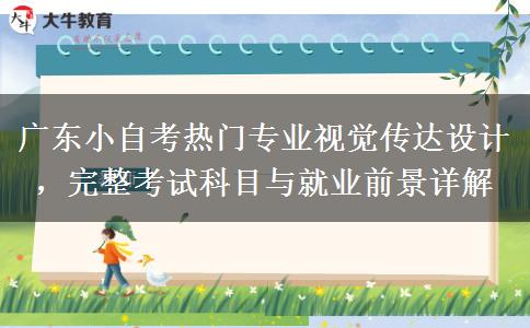 广东小自考热门专业视觉传达设计,完整考试科目与就业前景详解 广东小自考热门专业视觉传达设计,完整考试科目与就业前景详解