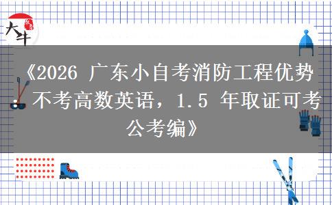 《2026 广东小自考消防工程优势:不考高数英语,1.5 年取证可考公考编》