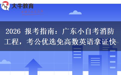 2026 报考指南:广东小自考消防工程,考公优选免高数英语拿证快 2026 报考指南:广东小自考消防工程,考公优选免高数英语拿证快