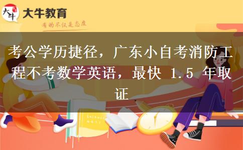 考公学历捷径,广东小自考消防工程不考数学英语,最快 1.5 年取证 考公学历捷径,广东小自考消防工程不考数学英语,最快 1.5 年取证