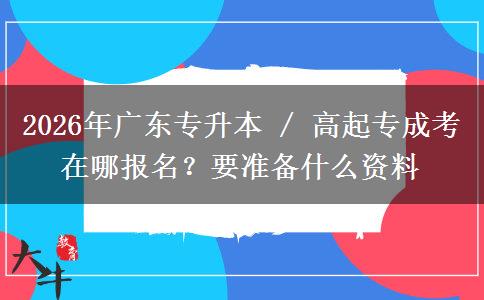 2026年广东专升本 / 高起专成考在哪报名?要准备什么资料