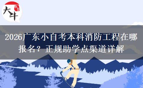 2026广东小自考本科消防工程在哪报名?正规助学点渠道详解
