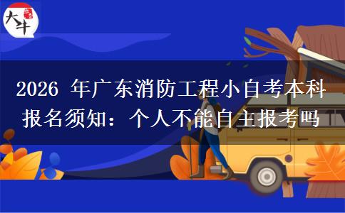 2026 年广东消防工程小自考本科报名须知:个人不能自主报考吗 2026 年广东消防工程小自考本科报名须知:个人不能自主报考吗