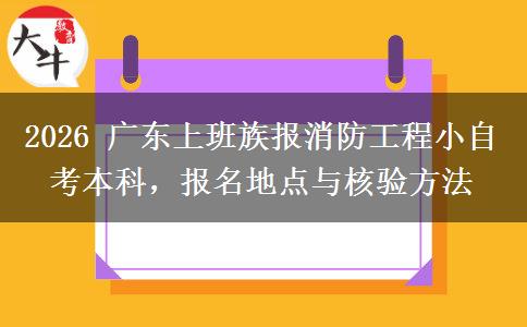 2026 广东上班族报消防工程小自考本科,报名地点与核验方法 2026 广东上班族报消防工程小自考本科,报名地点与核验方法