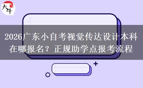2026广东小自考视觉传达设计本科在哪报名?正规助学点报考流程