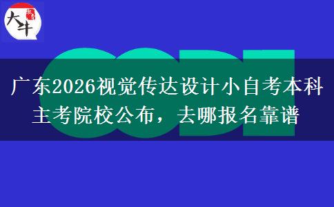 广东2026视觉传达设计小自考本科主考院校公布，去哪报名靠谱