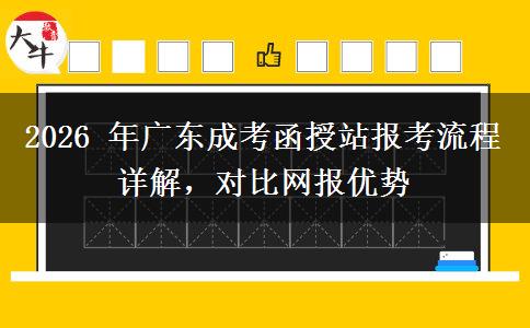 2026 年广东成考函授站报考流程详解,对比网报优势 2026 年广东成考函授站报考流程详解,对比网报优势