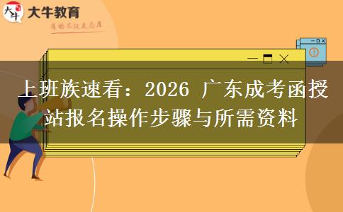 上班族速看：2026 广东成考函授站报名操作步骤与所需资料