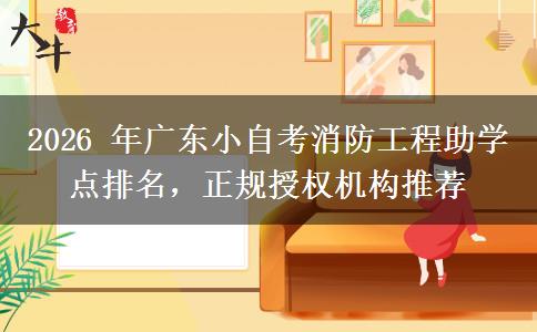 2026 年广东小自考消防工程助学点排名,正规授权机构推荐 2026 年广东小自考消防工程助学点排名,正规授权机构推荐
