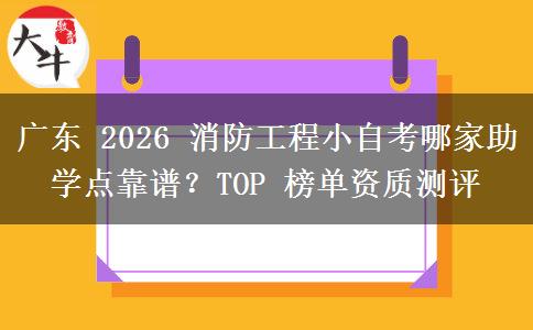 广东 2026 消防工程小自考哪家助学点靠谱？TOP 榜单资质测评
