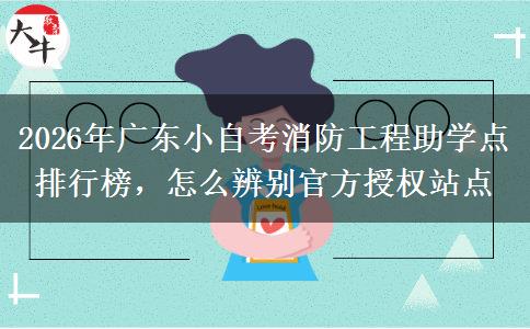 2026年广东小自考消防工程助学点排行榜，怎么辨别官方授权站点