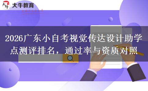 2026广东小自考视觉传达设计助学点测评排名，通过率与资质对照