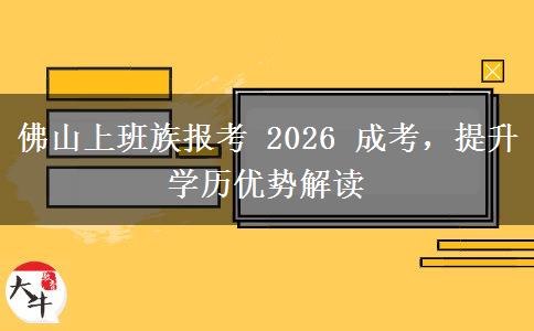 佛山上班族报考 2026 成考,提升学历优势解读
