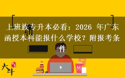 上班族专升本必看:2026 年广东函授本科能报什么学校?附报考条件 上班族专升本必看:2026 年广东函授本科能报什么学校?附报考条件